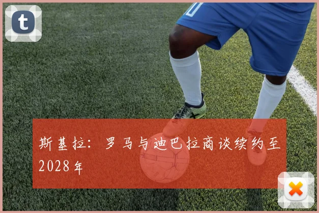 斯基拉：罗马与迪巴拉商谈续约至2028年