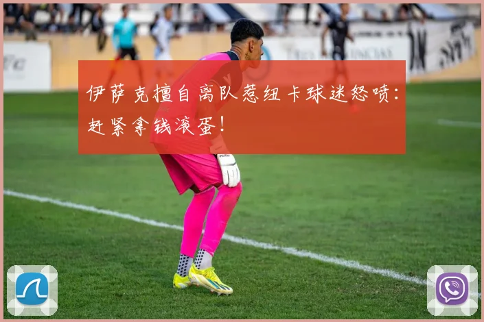 伊萨克擅自离队惹纽卡球迷怒喷：赶紧拿钱滚蛋！