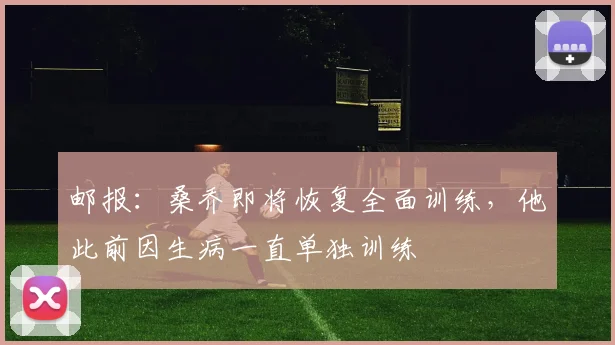 邮报：桑乔即将恢复全面训练，他此前因生病一直单独训练
