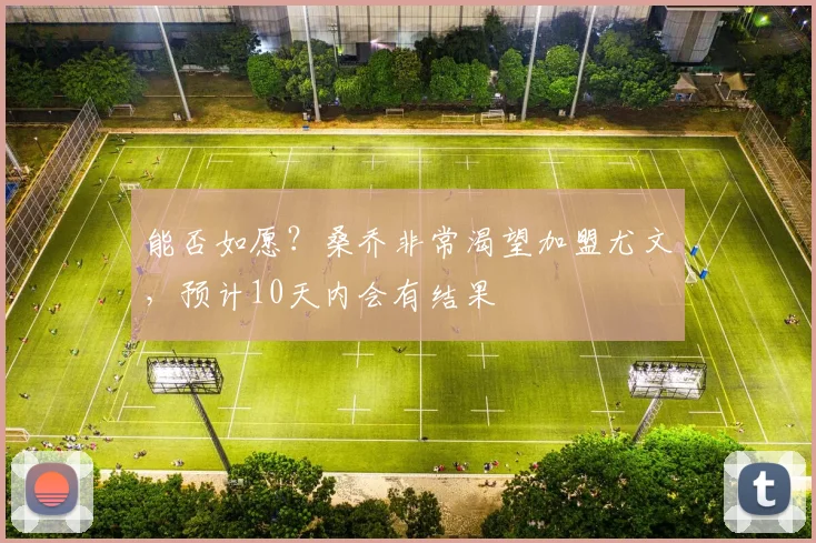 能否如愿？桑乔非常渴望加盟尤文，预计10天内会有结果